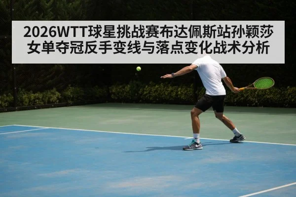 2026WTT球星挑战赛布达佩斯站孙颖莎女单夺冠反手变线与落点变化战术分析