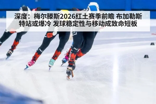 深度:梅尔滕斯2026红土赛季前瞻 布加勒斯特站或爆冷 发球稳定性与移动成致命短板