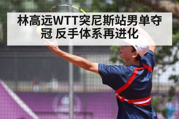 林高远WTT突尼斯站男单夺冠 反手体系再进化
