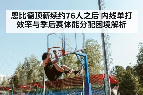 恩比德顶薪续约76人之后 内线单打效率与季后赛体能分配困境解析