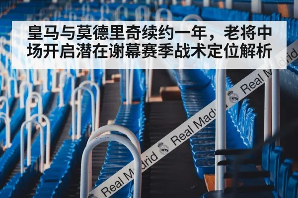 皇马与莫德里奇续约一年，老将中场开启潜在谢幕赛季战术定位解析