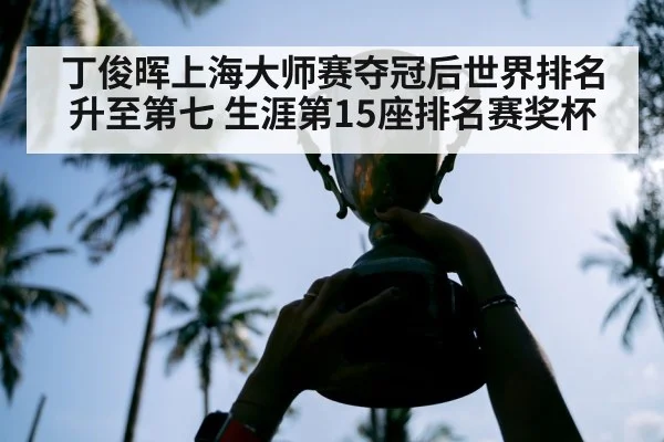 丁俊晖上海大师赛夺冠后世界排名升至第七 生涯第15座排名赛奖杯