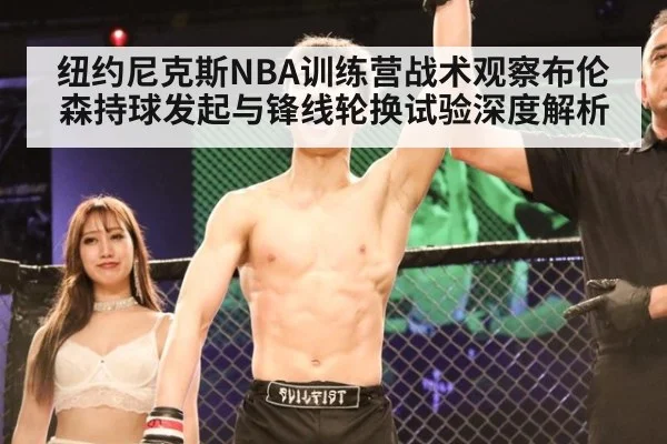 纽约尼克斯NBA训练营战术观察布伦森持球发起与锋线轮换试验深度解析