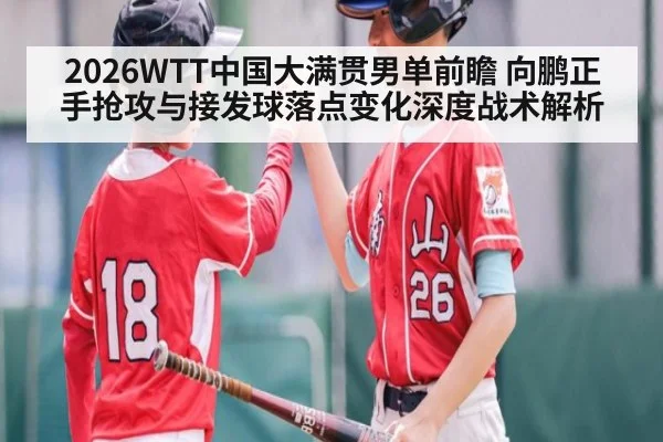2026WTT中国大满贯男单前瞻 向鹏正手抢攻与接发球落点变化深度战术解析